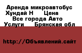 Аренда микроавтобус Хундай Н1  › Цена ­ 50 - Все города Авто » Услуги   . Брянская обл.